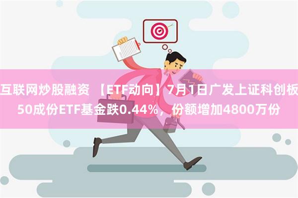 互联网炒股融资 【ETF动向】7月1日广发上证科创板50成份ETF基金跌0.44%，份额增加4800万份