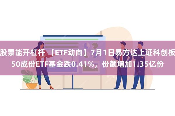 股票能开杠杆 【ETF动向】7月1日易方达上证科创板50成份ETF基金跌0.41%，份额增加1.35亿份