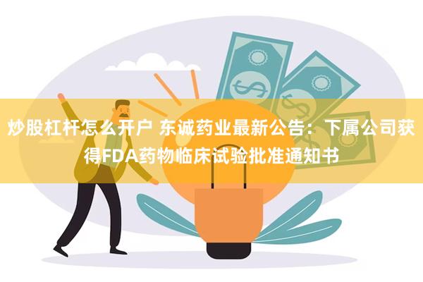 炒股杠杆怎么开户 东诚药业最新公告：下属公司获得FDA药物临床试验批准通知书