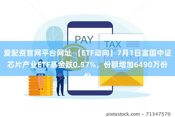 爱配资官网平台网址 【ETF动向】7月1日富国中证芯片产业ETF基金跌0.57%，份额增加6490万份