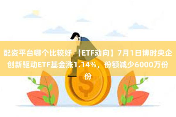 配资平台哪个比较好 【ETF动向】7月1日博时央企创新驱动ETF基金涨1.14%，份额减少6000万份