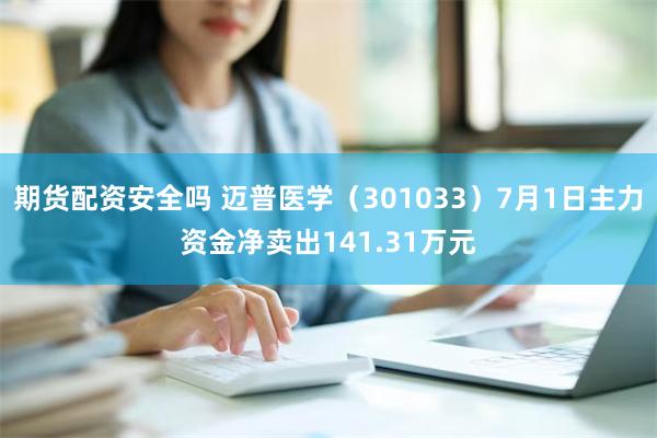 期货配资安全吗 迈普医学（301033）7月1日主力资金净卖出141.31万元