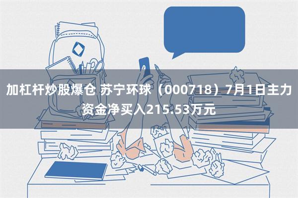 加杠杆炒股爆仓 苏宁环球（000718）7月1日主力资金净买入215.53万元