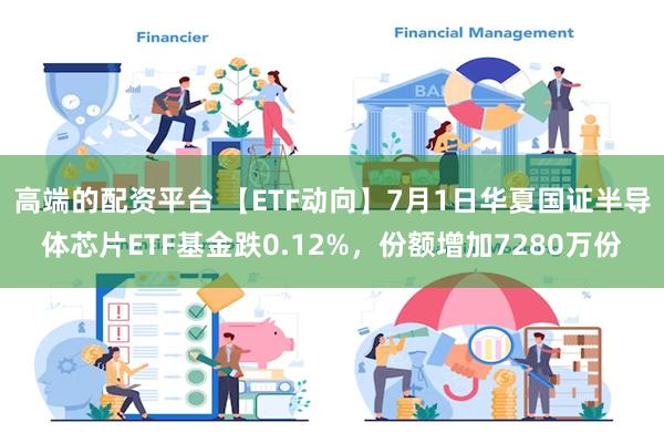 高端的配资平台 【ETF动向】7月1日华夏国证半导体芯片ETF基金跌0.12%，份额增加7280万份