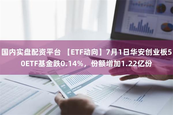 国内实盘配资平台 【ETF动向】7月1日华安创业板50ETF基金跌0.14%，份额增加1.22亿份