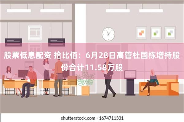 股票低息配资 拾比佰：6月28日高管杜国栋增持股份合计11.58万股