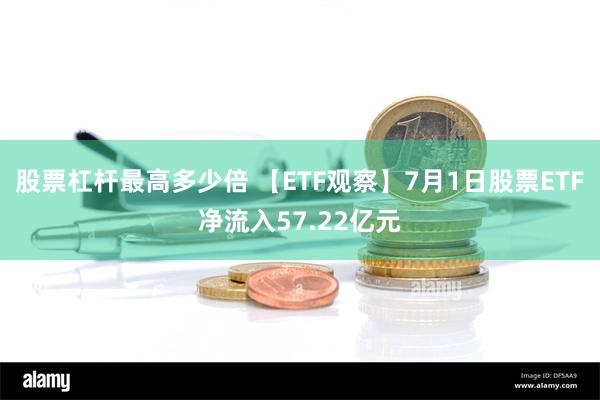 股票杠杆最高多少倍 【ETF观察】7月1日股票ETF净流入57.22亿元