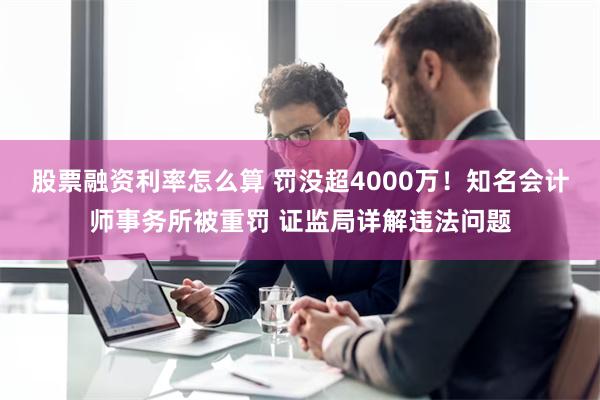 股票融资利率怎么算 罚没超4000万！知名会计师事务所被重罚 证监局详解违法问题