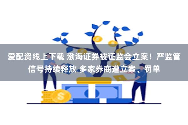 爱配资线上下载 渤海证券被证监会立案！严监管信号持续释放 多家券商遭立案、罚单