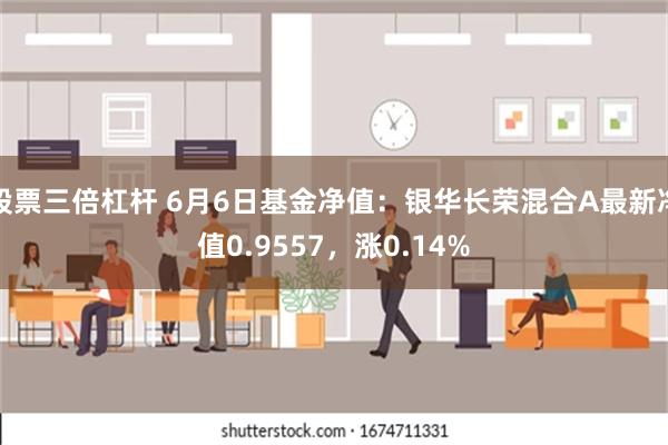 股票三倍杠杆 6月6日基金净值：银华长荣混合A最新净值0.9557，涨0.14%