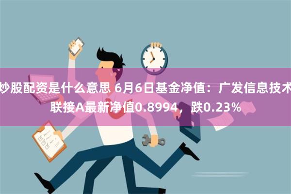 炒股配资是什么意思 6月6日基金净值：广发信息技术联接A最新净值0.8994，跌0.23%