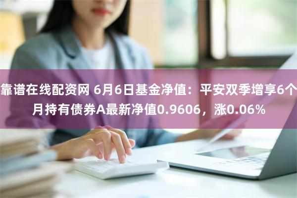 靠谱在线配资网 6月6日基金净值：平安双季增享6个月持有债券A最新净值0.9606，涨0.06%