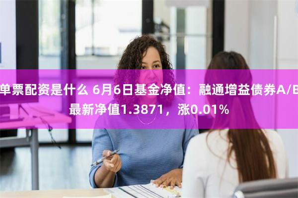 单票配资是什么 6月6日基金净值：融通增益债券A/B最新净值1.3871，涨0.01%