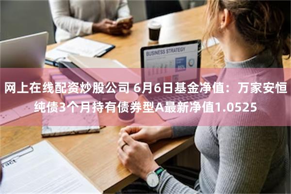 网上在线配资炒股公司 6月6日基金净值：万家安恒纯债3个月持有债券型A最新净值1.0525