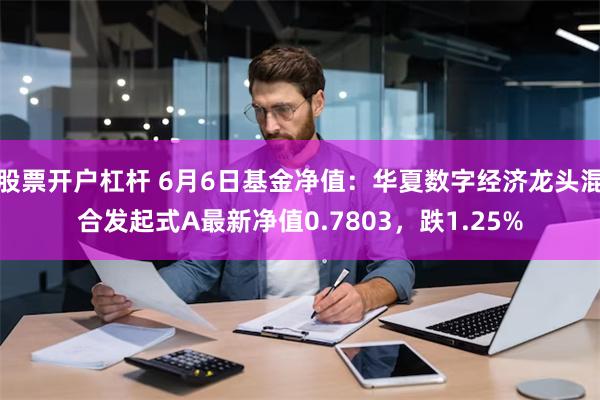 股票开户杠杆 6月6日基金净值：华夏数字经济龙头混合发起式A最新净值0.7803，跌1.25%