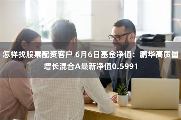 怎样找股票配资客户 6月6日基金净值：鹏华高质量增长混合A最新净值0.5991