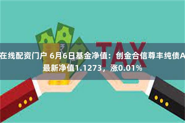 在线配资门户 6月6日基金净值：创金合信尊丰纯债A最新净值1.1273，涨0.01%