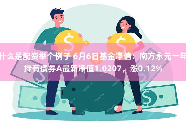 什么是配资举个例子 6月6日基金净值：南方永元一年持有债券A最新净值1.0207，涨0.12%