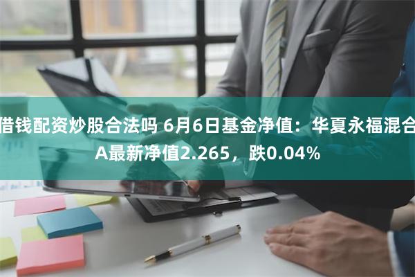 借钱配资炒股合法吗 6月6日基金净值：华夏永福混合A最新净值2.265，跌0.04%