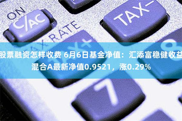 股票融资怎样收费 6月6日基金净值：汇添富稳健收益混合A最新净值0.9521，涨0.29%