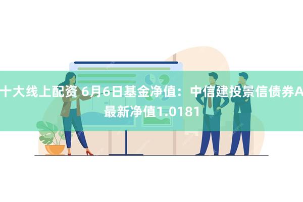 十大线上配资 6月6日基金净值：中信建投景信债券A最新净值1.0181