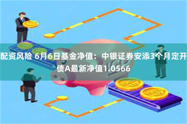 配资风险 6月6日基金净值：中银证券安添3个月定开债A最新净值1.0566