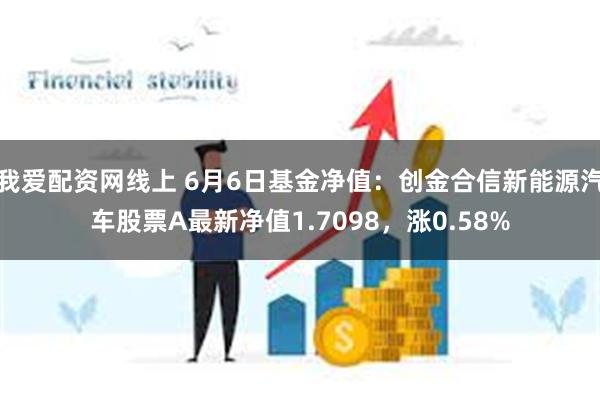 我爱配资网线上 6月6日基金净值：创金合信新能源汽车股票A最新净值1.7098，涨0.58%