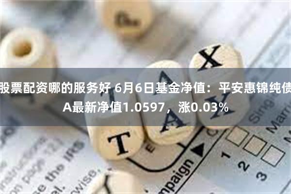 股票配资哪的服务好 6月6日基金净值：平安惠锦纯债A最新净值1.0597，涨0.03%