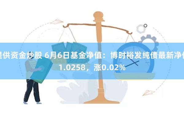 提供资金炒股 6月6日基金净值：博时裕发纯债最新净值1.0258，涨0.02%