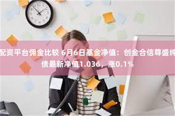 配资平台佣金比较 6月6日基金净值：创金合信尊盛纯债最新净值1.036，涨0.1%