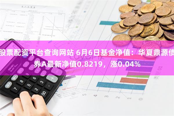 股票配资平台查询网站 6月6日基金净值：华夏鼎源债券A最新净值0.8219，涨0.04%