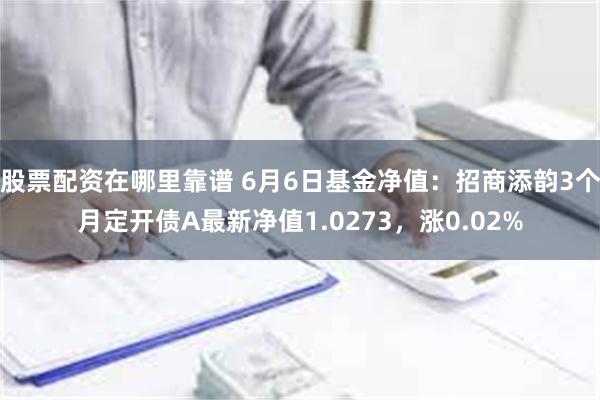 股票配资在哪里靠谱 6月6日基金净值：招商添韵3个月定开债A最新净值1.0273，涨0.02%