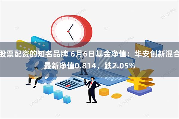 股票配资的知名品牌 6月6日基金净值：华安创新混合最新净值0.814，跌2.05%