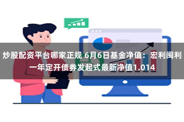 炒股配资平台哪家正规 6月6日基金净值：宏利闽利一年定开债券发起式最新净值1.014