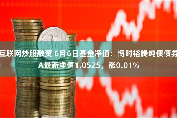 互联网炒股融资 6月6日基金净值：博时裕腾纯债债券A最新净值1.0525，涨0.01%