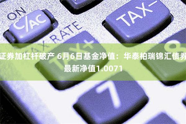 证券加杠杆破产 6月6日基金净值：华泰柏瑞锦汇债券最新净值1.0071