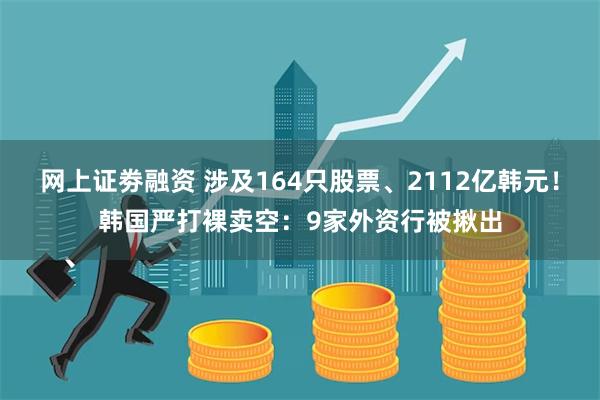 网上证劵融资 涉及164只股票、2112亿韩元！韩国严打裸卖空：9家外资行被揪出