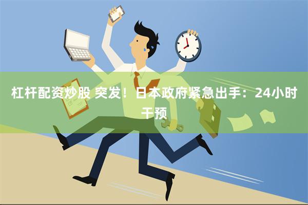 杠杆配资炒股 突发！日本政府紧急出手：24小时干预