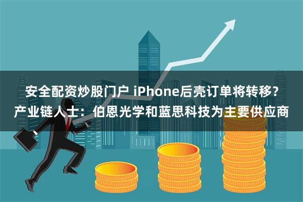 安全配资炒股门户 iPhone后壳订单将转移？产业链人士：伯恩光学和蓝思科技为主要供应商