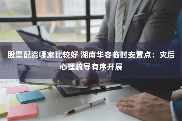 股票配资哪家比较好 湖南华容临时安置点：灾后心理疏导有序开展