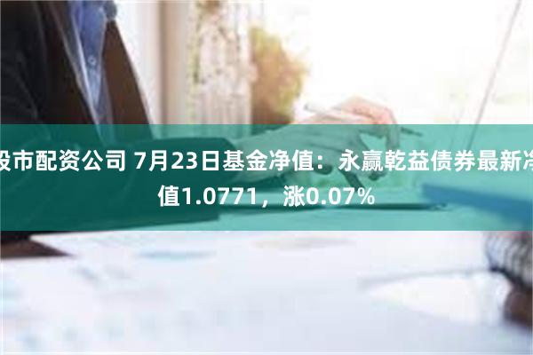 股市配资公司 7月23日基金净值：永赢乾益债券最新净值1.0771，涨0.07%