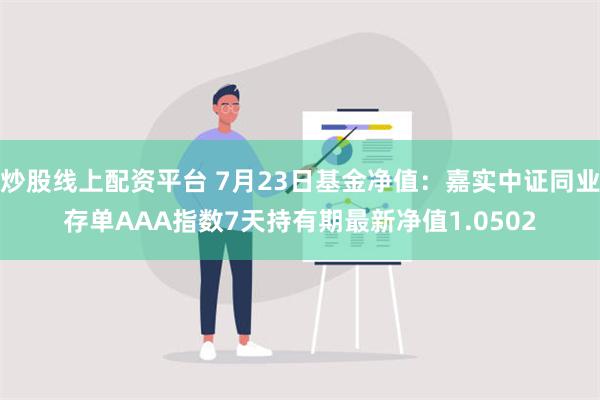 炒股线上配资平台 7月23日基金净值：嘉实中证同业存单AAA指数7天持有期最新净值1.0502