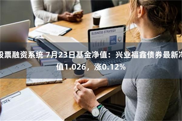 股票融资系统 7月23日基金净值：兴业福鑫债券最新净值1.026，涨0.12%