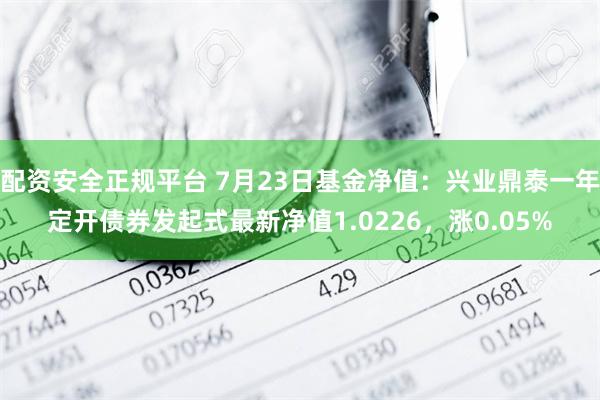 配资安全正规平台 7月23日基金净值：兴业鼎泰一年定开债券发起式最新净值1.0226，涨0.05%