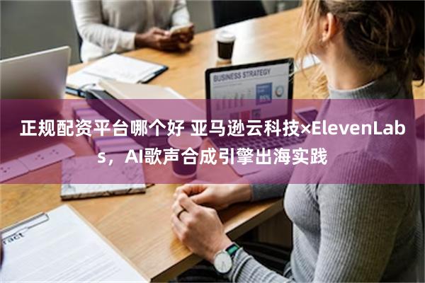 正规配资平台哪个好 亚马逊云科技×ElevenLabs，AI歌声合成引擎出海实践