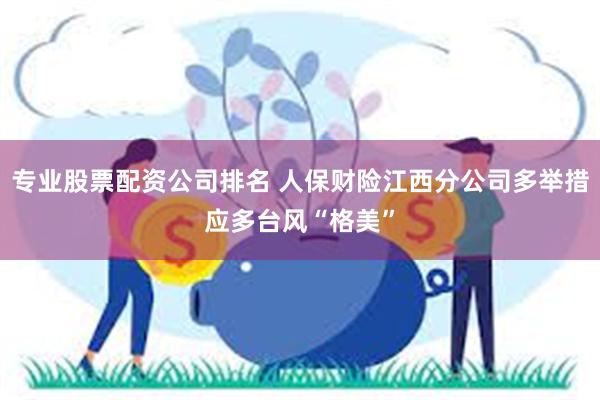 专业股票配资公司排名 人保财险江西分公司多举措应多台风“格美”