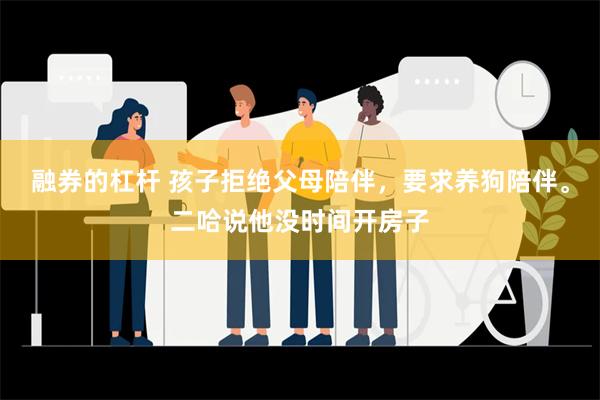 融券的杠杆 孩子拒绝父母陪伴，要求养狗陪伴。二哈说他没时间开房子