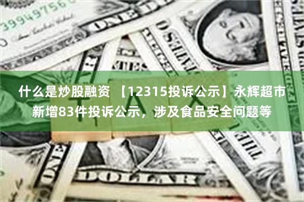 什么是炒股融资 【12315投诉公示】永辉超市新增83件投诉公示，涉及食品安全问题等