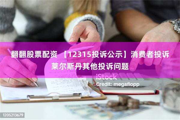 翻翻股票配资 【12315投诉公示】消费者投诉莱尔斯丹其他投诉问题