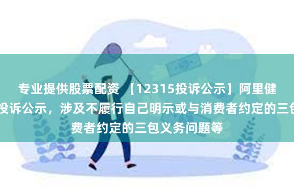 专业提供股票配资 【12315投诉公示】阿里健康新增20件投诉公示，涉及不履行自己明示或与消费者约定的三包义务问题等